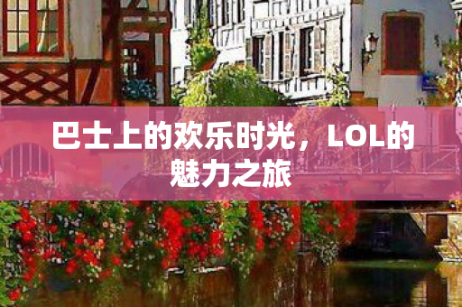巴士上的欢乐时光,LOL的魅力之旅 巴士上的欢乐时光,LOL的魅力之旅