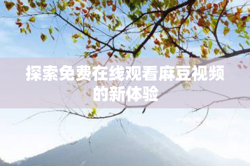 探索免费在线观看麻豆视频的新体验图片