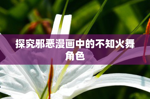 探究邪恶漫画中的不知火舞角色图片