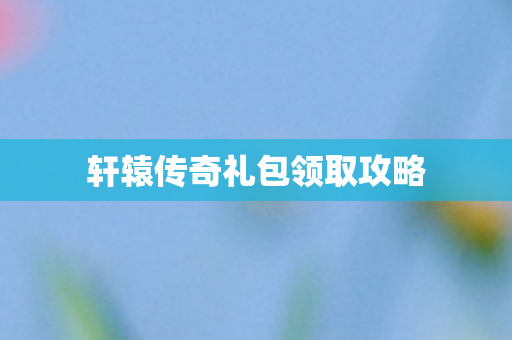 轩辕传奇礼包领取攻略图片