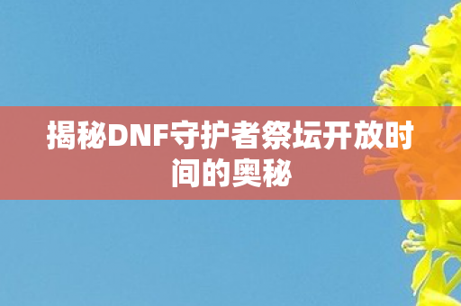 揭秘DNF守护者祭坛开放时间的奥秘图片