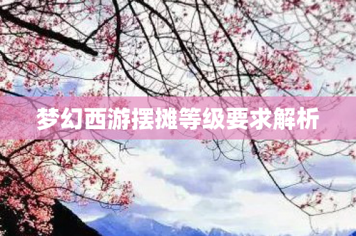 梦幻西游摆摊等级要求解析图片
