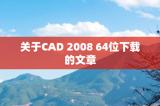 关于CAD 2008 64位下载的文章图片
