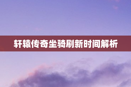 轩辕传奇坐骑刷新时间解析图片