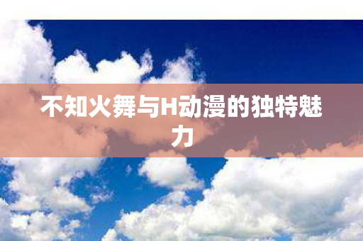 不知火舞与H动漫的独特魅力图片