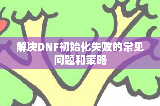 解决DNF初始化失败的常见问题和策略图片