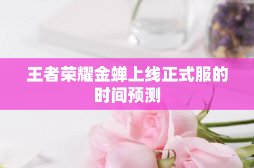 王者荣耀金蝉上线正式服的时间预测图片