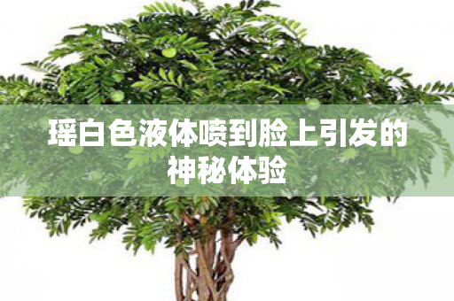 瑶白色液体喷到脸上引发的神秘体验图片