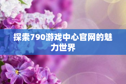 探索790游戏中心官网的魅力世界图片