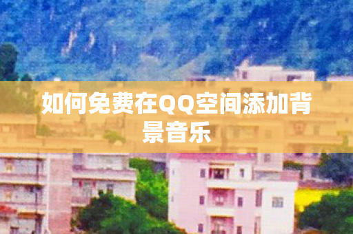 如何免费在QQ空间添加背景音乐图片