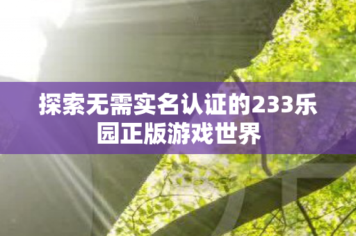 探索无需实名认证的233乐园正版游戏世界图片