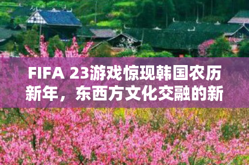 FIFA 23游戏惊现韩国农历新年图片