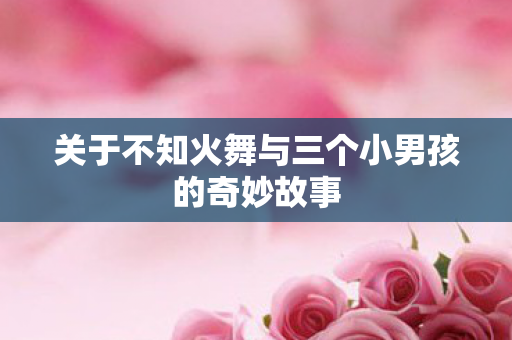 关于不知火舞与三个小男孩的奇妙故事图片