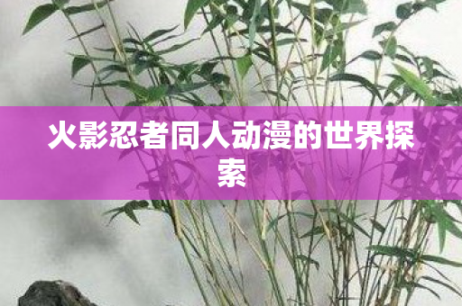 火影忍者同人动漫的世界探索图片