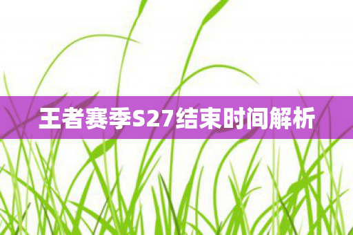 王者赛季S27结束时间解析图片
