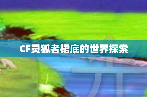 CF灵狐者裙底的世界探索图片