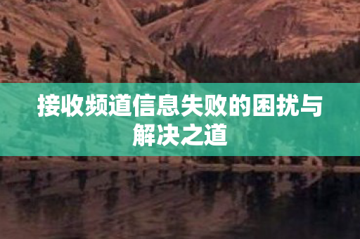 接收频道信息失败的困扰与解决之道图片