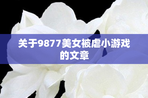 关于9877美女被虐小游戏的文章图片