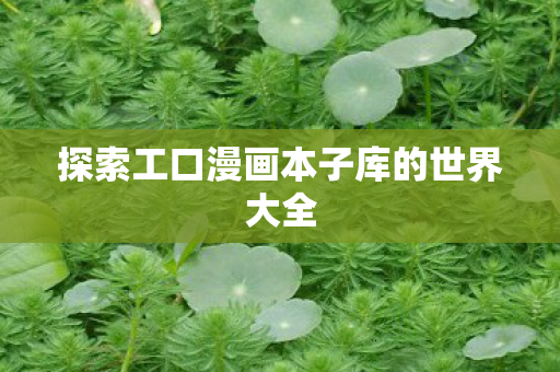 探索工口漫画本子库的世界大全图片