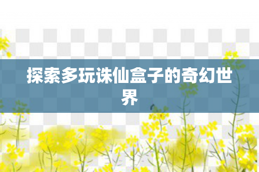 探索多玩诛仙盒子的奇幻世界图片