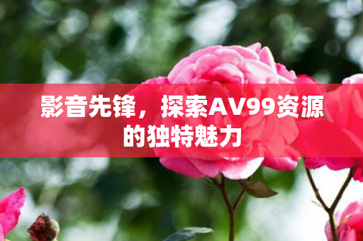 探索AV99资源的独特魅力图片