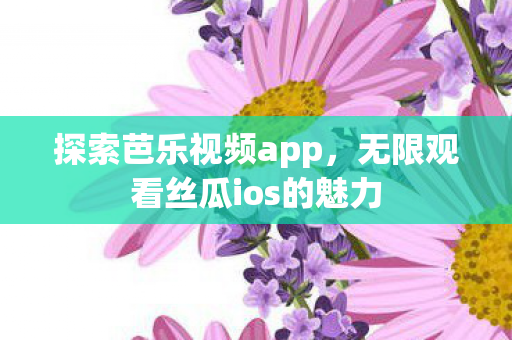 无限观看丝瓜ios的魅力图片