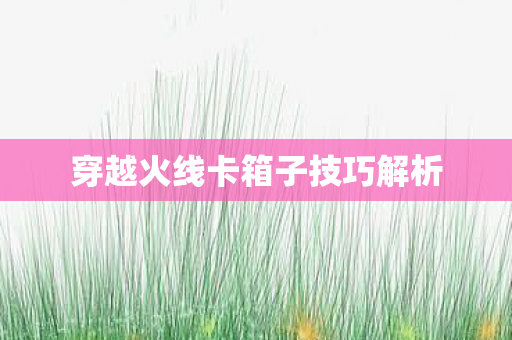 穿越火线卡箱子技巧解析图片