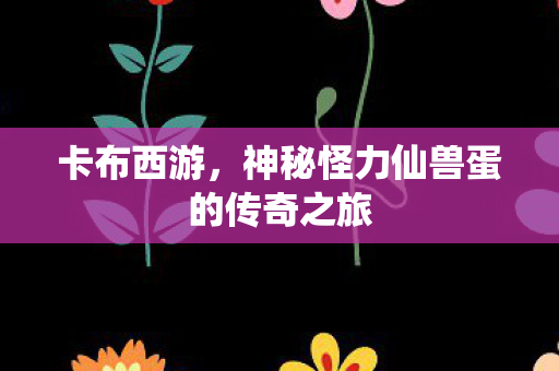 神秘怪力仙兽蛋的传奇之旅图片