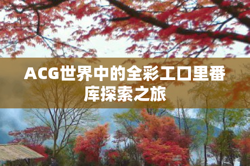 ACG世界中的全彩工口里番库探索之旅图片