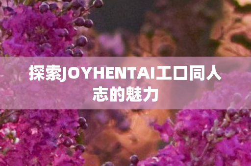 探索JOYHENTAI工口同人志的魅力图片