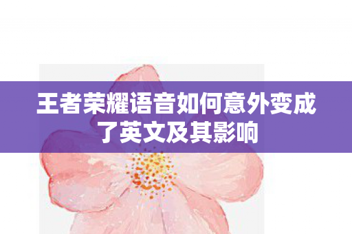 王者荣耀语音如何意外变成了英文及其影响图片
