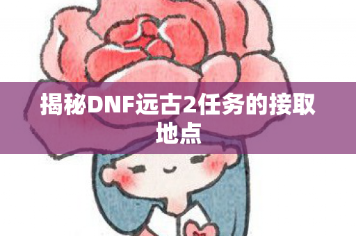揭秘DNF远古2任务的接取地点图片