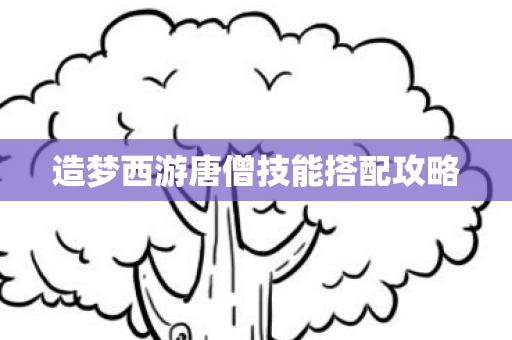 造梦西游唐僧技能搭配攻略图片