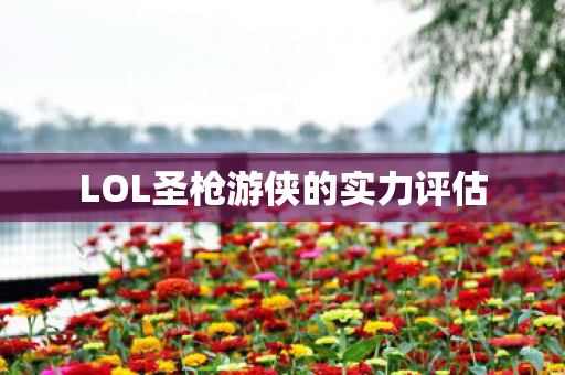 LOL圣枪游侠的实力评估图片