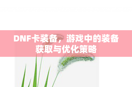 游戏中的装备获取与优化策略图片