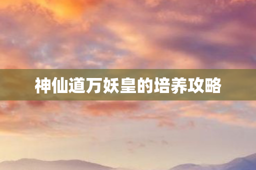神仙道万妖皇的培养攻略图片