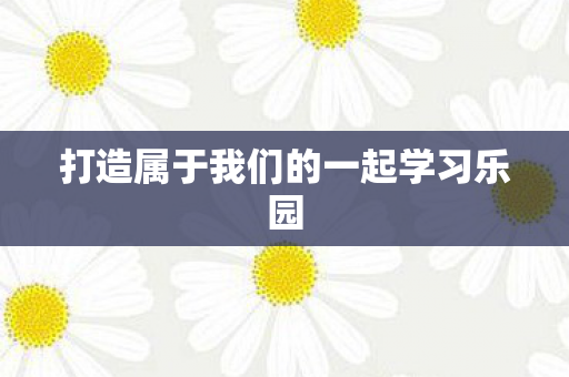 打造属于我们的一起学习乐园图片