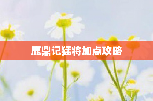 鹿鼎记猛将加点攻略图片