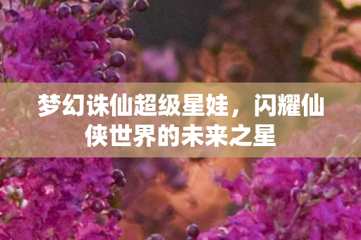 闪耀仙侠世界的未来之星图片
