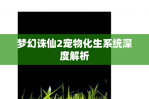 梦幻诛仙2宠物化生系统深度解析图片