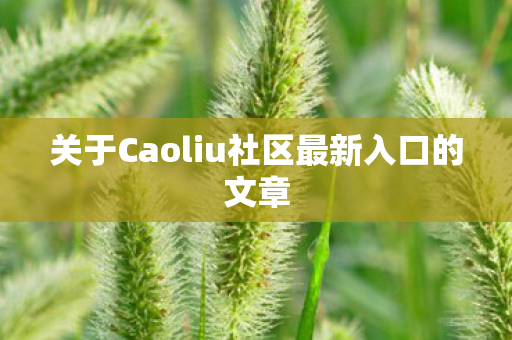 关于Caoliu社区最新入口的文章图片