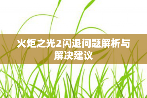 火炬之光2闪退问题解析与解决建议图片