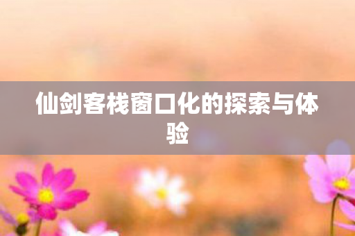 仙剑客栈窗口化的探索与体验图片