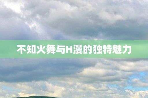 不知火舞与H漫的独特魅力图片