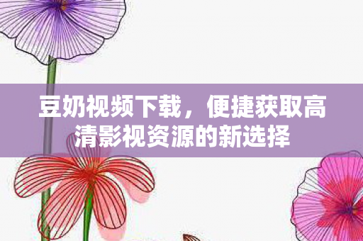 便捷获取高清影视资源的新选择图片