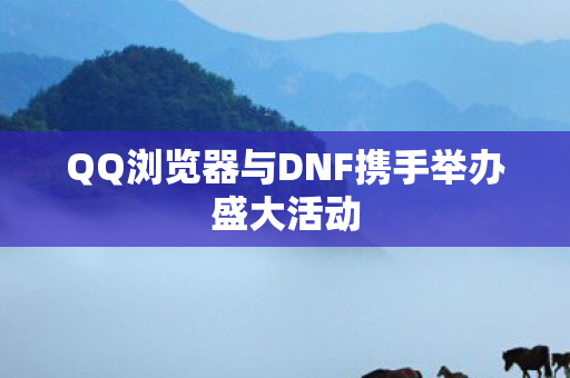 QQ浏览器与DNF携手举办盛大活动图片