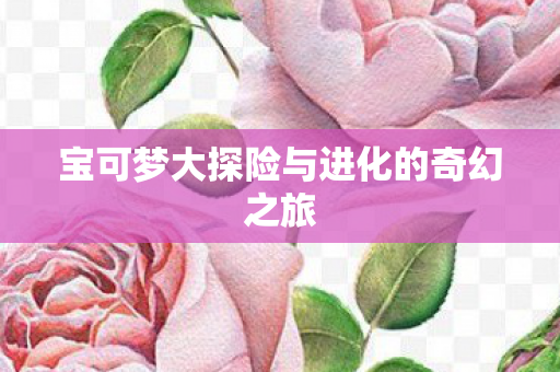 宝可梦大探险与进化的奇幻之旅图片