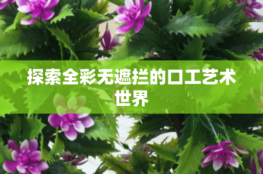 探索全彩无遮拦的口工艺术世界图片
