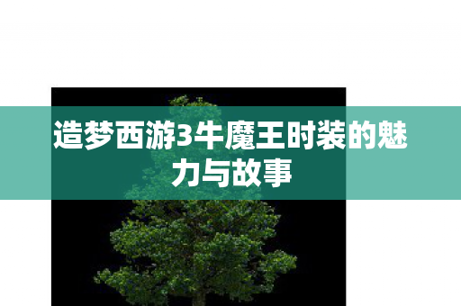 造梦西游3牛魔王时装的魅力与故事图片