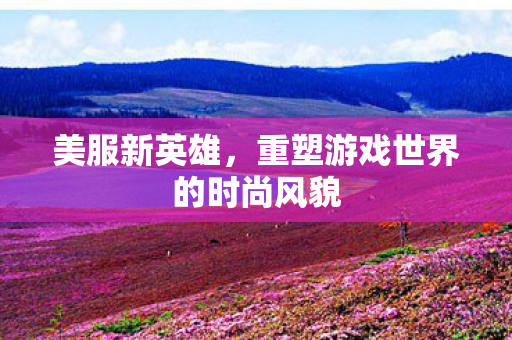 重塑游戏世界的时尚风貌图片